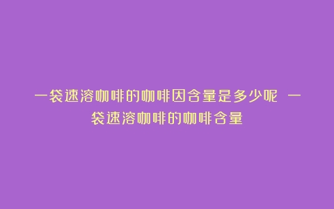 一袋速溶咖啡的咖啡因含量是多少呢？（一袋速溶咖啡的咖啡含量）