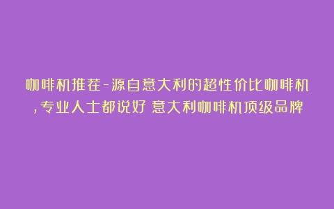 咖啡机推荐-源自意大利的超性价比咖啡机，专业人士都说好（意大利咖啡机顶级品牌）