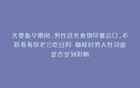 夫妻备孕期间，男性这些食物尽量忌口，不妨看看你老公吃过吗？（咖啡对男人性功能是否受到影响）