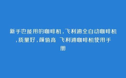 新手也能用的咖啡机，飞利浦全自动咖啡机，质量好，颜值高！（飞利浦咖啡机使用手册）