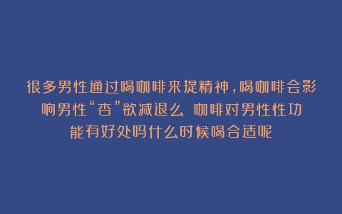 很多男性通过喝咖啡来提精神，喝咖啡会影响男性“杏”欲减退么？（咖啡对男性性功能有好处吗什么时候喝合适呢）