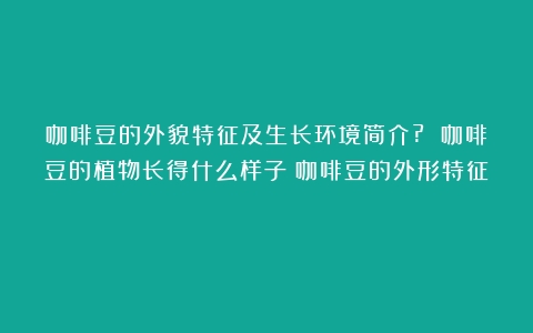 咖啡豆的外貌特征及生长环境简介? 咖啡豆的植物长得什么样子（咖啡豆的外形特征）