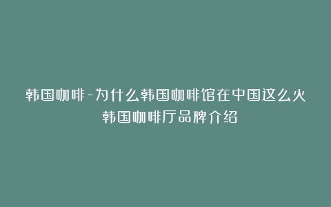 韩国咖啡-为什么韩国咖啡馆在中国这么火？（韩国咖啡厅品牌介绍）