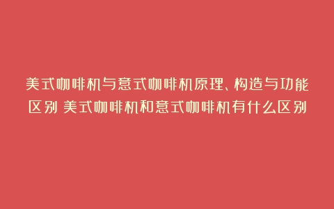 美式咖啡机与意式咖啡机原理、构造与功能区别（美式咖啡机和意式咖啡机有什么区别）