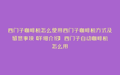 西门子咖啡机怎么使用西门子咖啡机方式及留意事项【详细介绍】（西门子自动咖啡机怎么用）