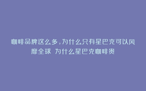 咖啡品牌这么多，为什么只有星巴克可以风靡全球？（为什么星巴克咖啡贵）