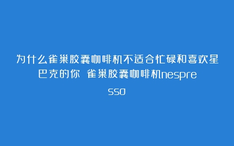 为什么雀巢胶囊咖啡机不适合忙碌和喜欢星巴克的你？（雀巢胶囊咖啡机nespresso）