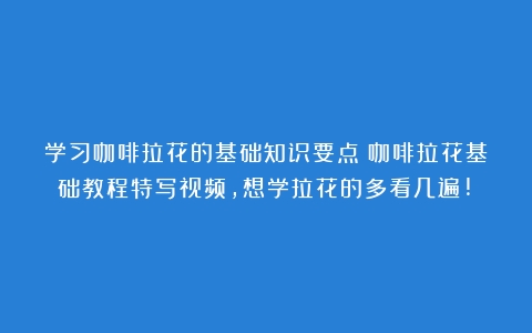 学习咖啡拉花的基础知识要点（咖啡拉花基础教程特写视频,想学拉花的多看几遍!）