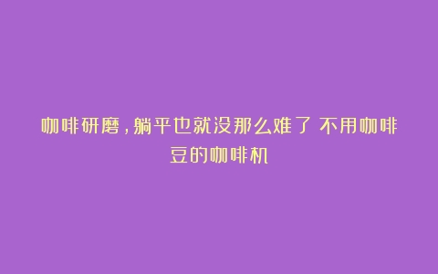 咖啡研磨，躺平也就没那么难了（不用咖啡豆的咖啡机）