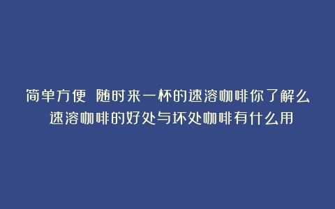 简单方便 随时来一杯的速溶咖啡你了解么？（速溶咖啡的好处与坏处咖啡有什么用）