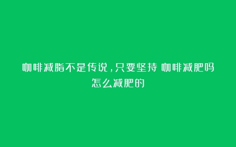 咖啡减脂不是传说，只要坚持（咖啡减肥吗怎么减肥的）