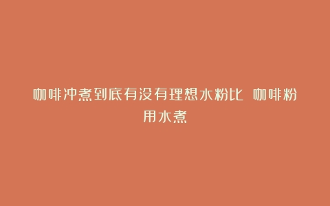 咖啡冲煮到底有没有理想水粉比？（咖啡粉用水煮）