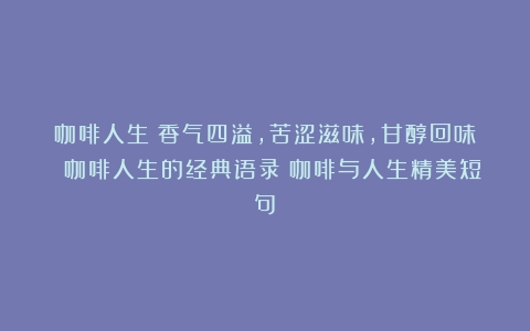 咖啡人生：香气四溢，苦涩滋味，甘醇回味 咖啡人生的经典语录（咖啡与人生精美短句）