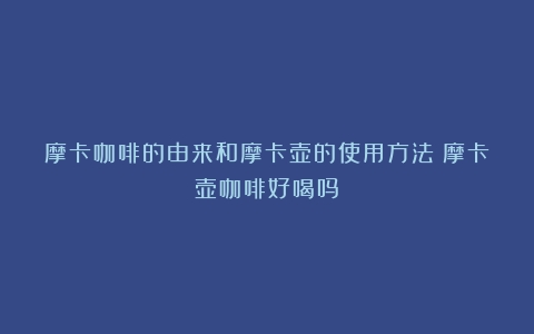 摩卡咖啡的由来和摩卡壶的使用方法（摩卡壶咖啡好喝吗）