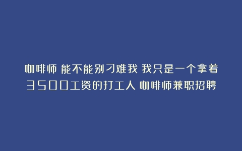 咖啡师：能不能别刁难我！我只是一个拿着3500工资的打工人（咖啡师兼职招聘）