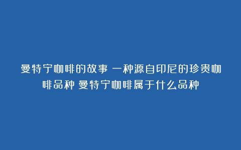 曼特宁咖啡的故事：一种源自印尼的珍贵咖啡品种（曼特宁咖啡属于什么品种）