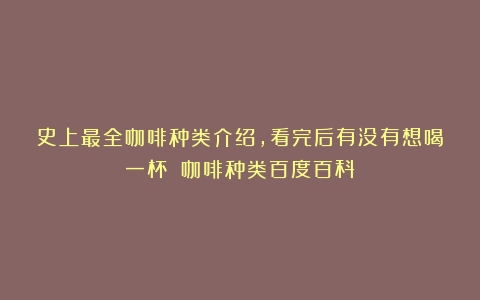 史上最全咖啡种类介绍，看完后有没有想喝一杯？（咖啡种类百度百科）