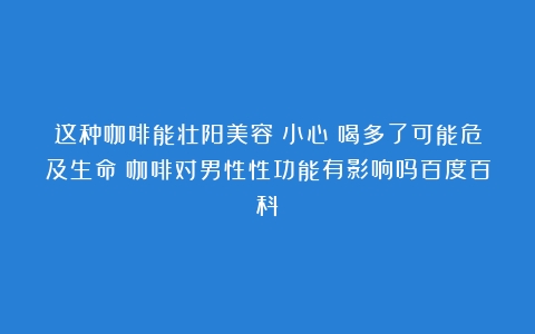 这种咖啡能壮阳美容？小心！喝多了可能危及生命（咖啡对男性性功能有影响吗百度百科）