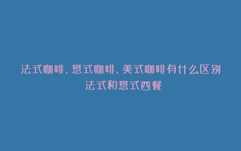 法式咖啡、意式咖啡、美式咖啡有什么区别？（法式和意式西餐）