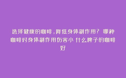 选择健康的咖啡，降低身体副作用? 哪种咖啡对身体副作用伤害小（什么牌子的咖啡好）