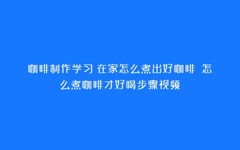 咖啡制作学习｜在家怎么煮出好咖啡？（怎么煮咖啡才好喝步骤视频）