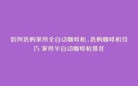 如何选购家用全自动咖啡机，选购咖啡机技巧（家用半自动咖啡机推荐）