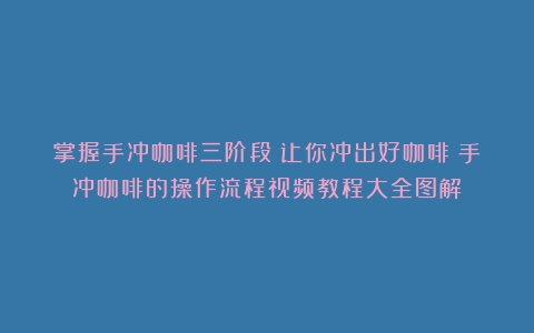 掌握手冲咖啡三阶段！让你冲出好咖啡（手冲咖啡的操作流程视频教程大全图解）