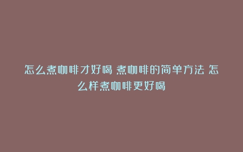 怎么煮咖啡才好喝？煮咖啡的简单方法（怎么样煮咖啡更好喝）