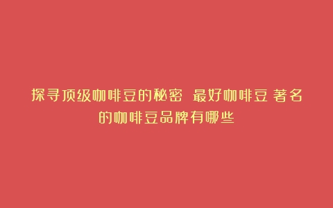 探寻顶级咖啡豆的秘密 最好咖啡豆（著名的咖啡豆品牌有哪些）