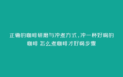 正确的咖啡研磨与冲煮方式，冲一杯好喝的咖啡（怎么煮咖啡才好喝步骤）