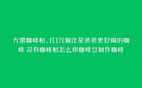 无需咖啡机，10元做比星爸爸更好喝的咖啡（没有咖啡机怎么用咖啡豆制作咖啡）