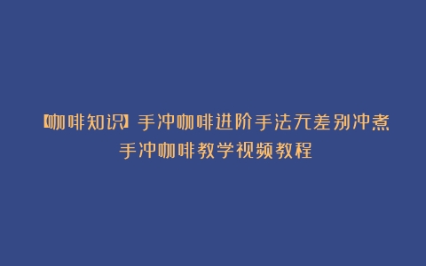 【咖啡知识】手冲咖啡进阶手法无差别冲煮（手冲咖啡教学视频教程）