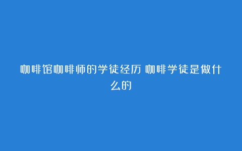 咖啡馆咖啡师的学徒经历（咖啡学徒是做什么的）