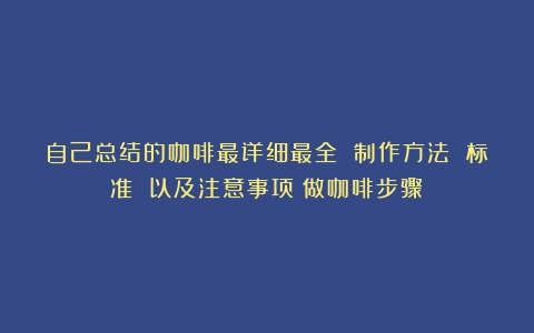 自己总结的咖啡最详细最全 制作方法 标准 以及注意事项（做咖啡步骤）