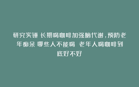 研究实锤：长期喝咖啡加强脑代谢，预防老年痴呆！哪些人不能喝？（老年人喝咖啡到底好不好）