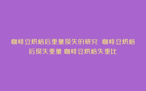 咖啡豆烘焙后重量损失的研究 咖啡豆烘焙后损失重量（咖啡豆烘焙失重比）