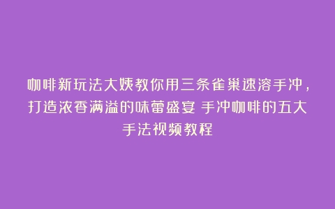 咖啡新玩法大姨教你用三条雀巢速溶手冲，打造浓香满溢的味蕾盛宴（手冲咖啡的五大手法视频教程）