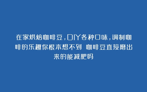 在家烘焙咖啡豆，DIY各种口味，调制咖啡的乐趣你根本想不到！（咖啡豆直接磨出来的能减肥吗）