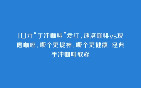 10元“手冲咖啡”走红，速溶咖啡vs现磨咖啡，哪个更提神，哪个更健康？（经典手冲咖啡教程）