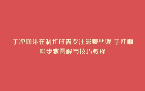 手冲咖啡在制作时需要注意哪些呢（手冲咖啡步骤图解与技巧教程）