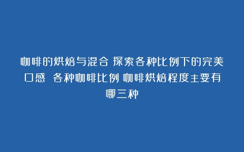 咖啡的烘焙与混合：探索各种比例下的完美口感 各种咖啡比例（咖啡烘焙程度主要有哪三种）