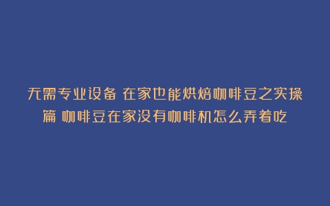 无需专业设备！在家也能烘焙咖啡豆之实操篇（咖啡豆在家没有咖啡机怎么弄着吃）