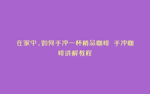 在家中，如何手冲一杯精品咖啡？（手冲咖啡讲解教程）