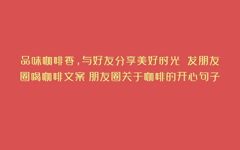 品味咖啡香，与好友分享美好时光 发朋友圈喝咖啡文案（朋友圈关于咖啡的开心句子）