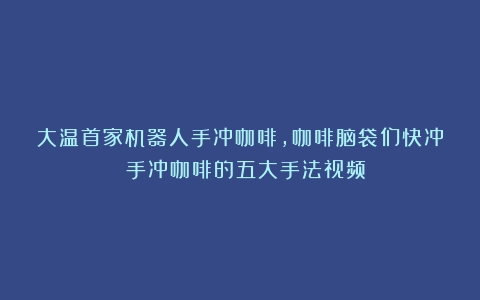 大温首家机器人手冲咖啡，咖啡脑袋们快冲！（手冲咖啡的五大手法视频）