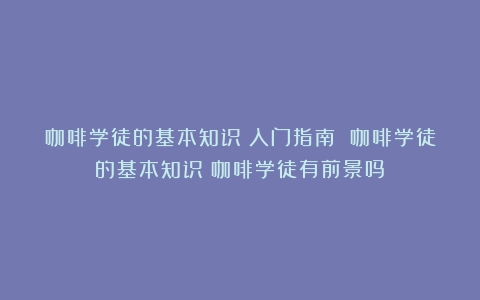 咖啡学徒的基本知识：入门指南 咖啡学徒的基本知识（咖啡学徒有前景吗）