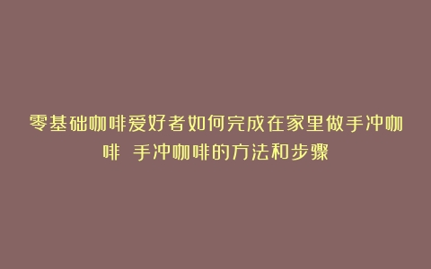 零基础咖啡爱好者如何完成在家里做手冲咖啡？（手冲咖啡的方法和步骤）