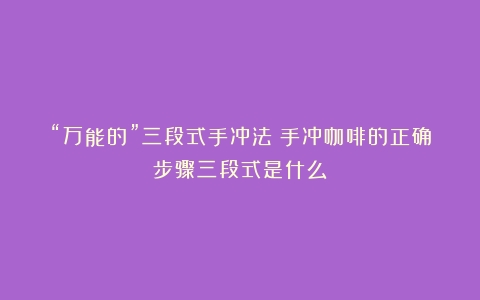 “万能的”三段式手冲法（手冲咖啡的正确步骤三段式是什么）