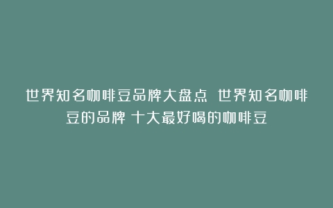 世界知名咖啡豆品牌大盘点 世界知名咖啡豆的品牌（十大最好喝的咖啡豆）