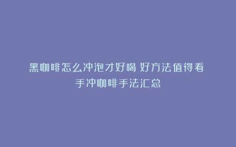 黑咖啡怎么冲泡才好喝？好方法值得看！（手冲咖啡手法汇总）